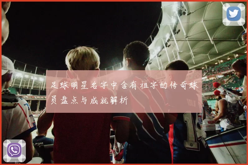 足球明星名字中含有祖字的传奇球员盘点与成就解析