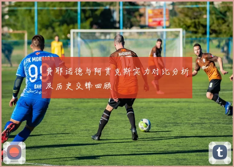 费耶诺德与阿贾克斯实力对比分析及历史交锋回顾