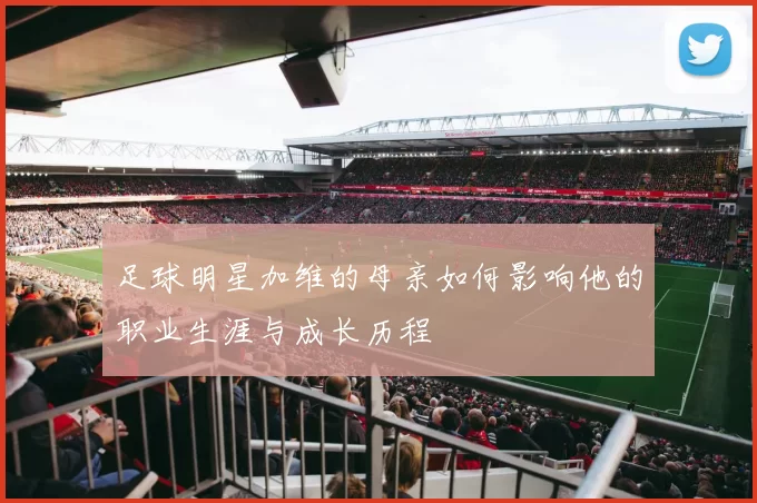 足球明星加维的母亲如何影响他的职业生涯与成长历程