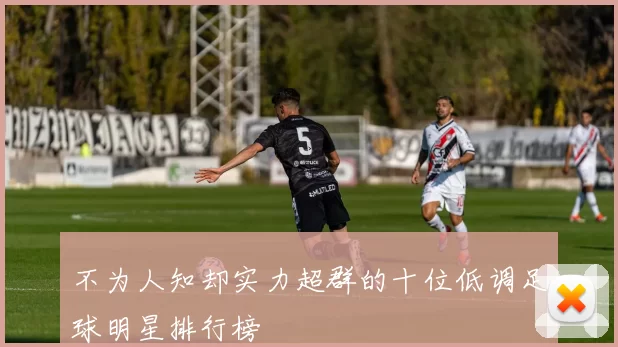 不为人知却实力超群的十位低调足球明星排行榜