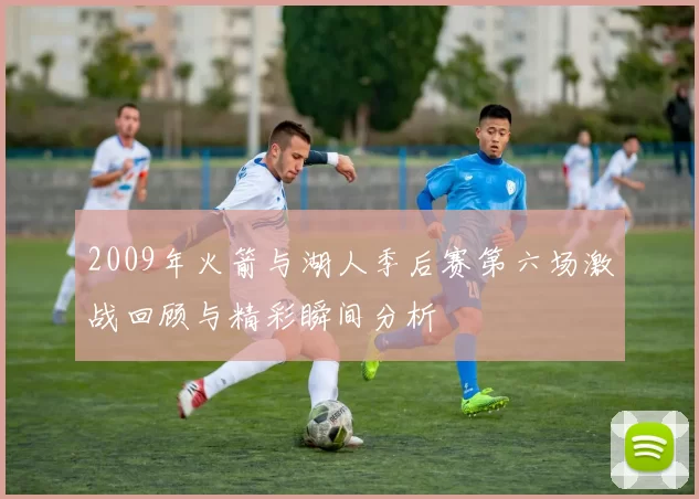 2009年火箭与湖人季后赛第六场激战回顾与精彩瞬间分析