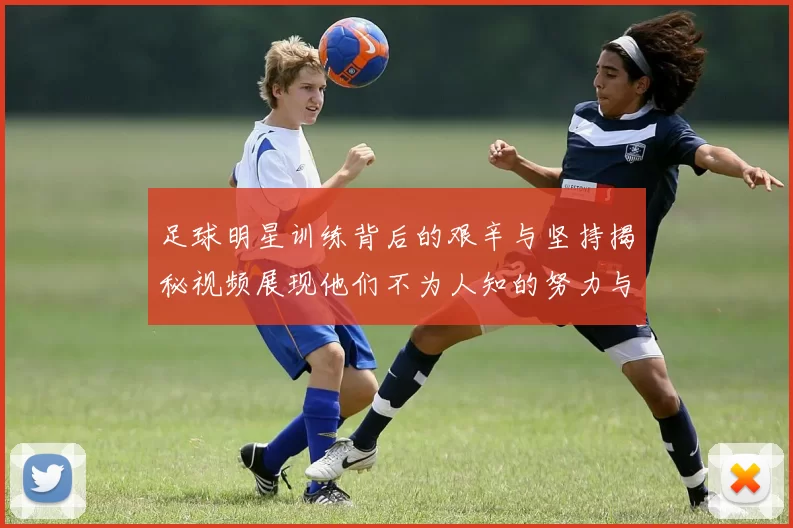 足球明星训练背后的艰辛与坚持揭秘视频展现他们不为人知的努力与付出