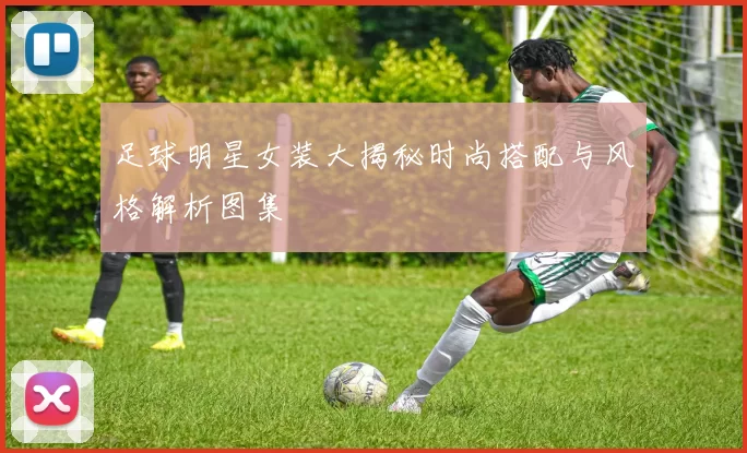 足球明星女装大揭秘时尚搭配与风格解析图集