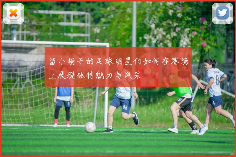 留小胡子的足球明星们如何在赛场上展现独特魅力与风采