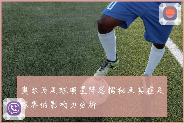 奥尔马足球明星阵容揭秘及其在足球界的影响力分析