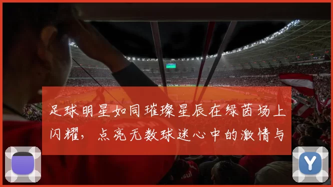 足球明星如同璀璨星辰在绿茵场上闪耀，点亮无数球迷心中的激情与梦想
