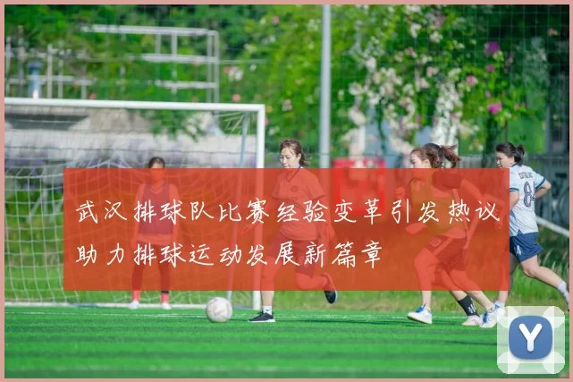 武汉排球队比赛经验变革引发热议助力排球运动发展新篇章