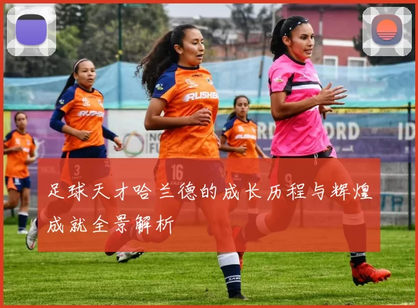 足球天才哈兰德的成长历程与辉煌成就全景解析