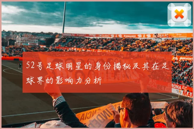 52号足球明星的身份揭秘及其在足球界的影响力分析
