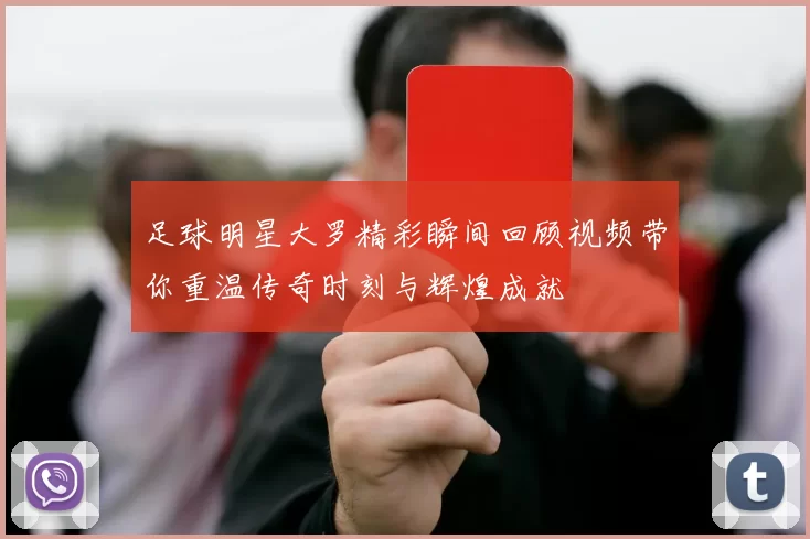 足球明星大罗精彩瞬间回顾视频带你重温传奇时刻与辉煌成就