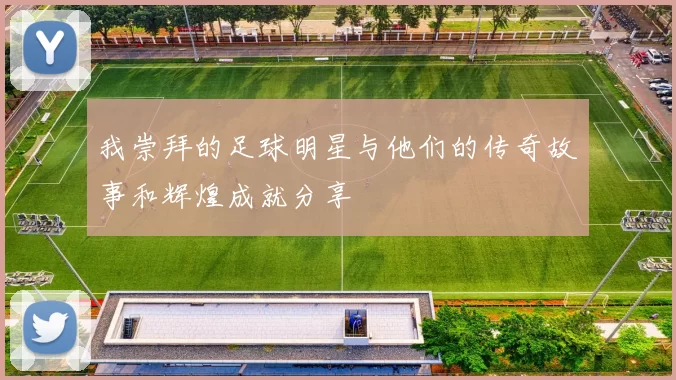 我崇拜的足球明星与他们的传奇故事和辉煌成就分享