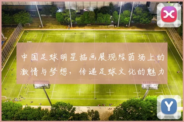中国足球明星插画展现绿茵场上的激情与梦想，传递足球文化的魅力与力量
