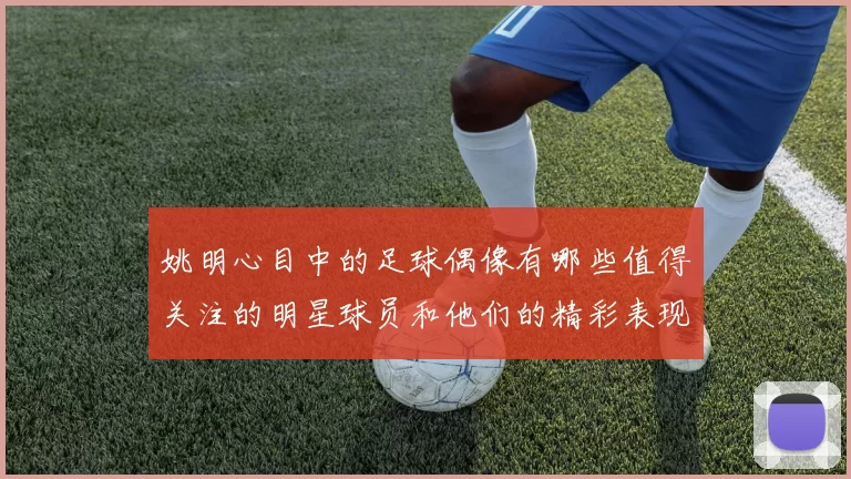 姚明心目中的足球偶像有哪些值得关注的明星球员和他们的精彩表现
