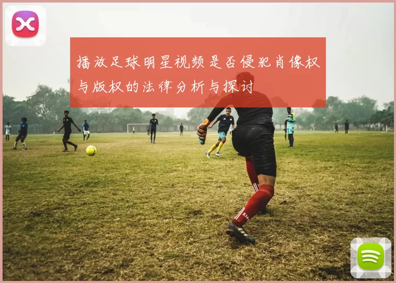 播放足球明星视频是否侵犯肖像权与版权的法律分析与探讨