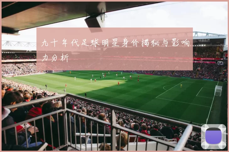 九十年代足球明星身价揭秘与影响力分析