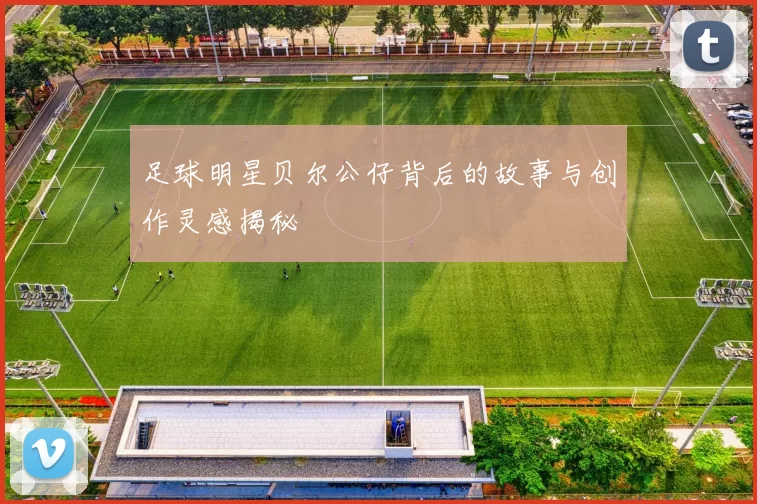 足球明星贝尔公仔背后的故事与创作灵感揭秘