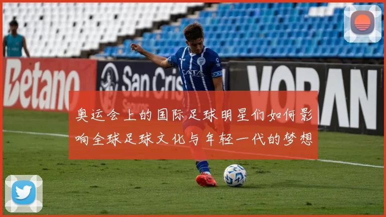 奥运会上的国际足球明星们如何影响全球足球文化与年轻一代的梦想
