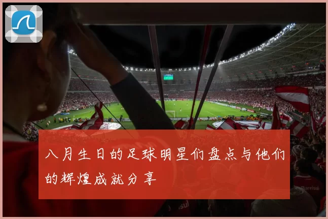 八月生日的足球明星们盘点与他们的辉煌成就分享