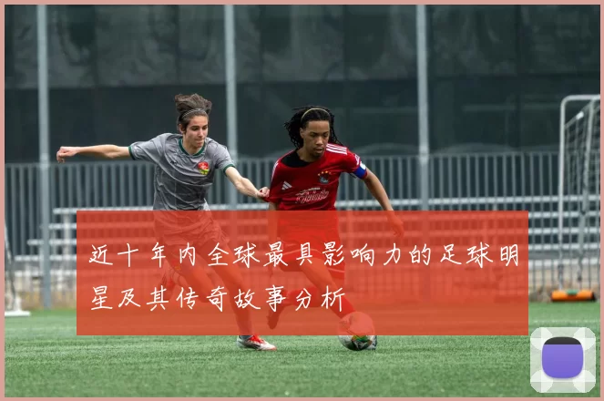 近十年内全球最具影响力的足球明星及其传奇故事分析