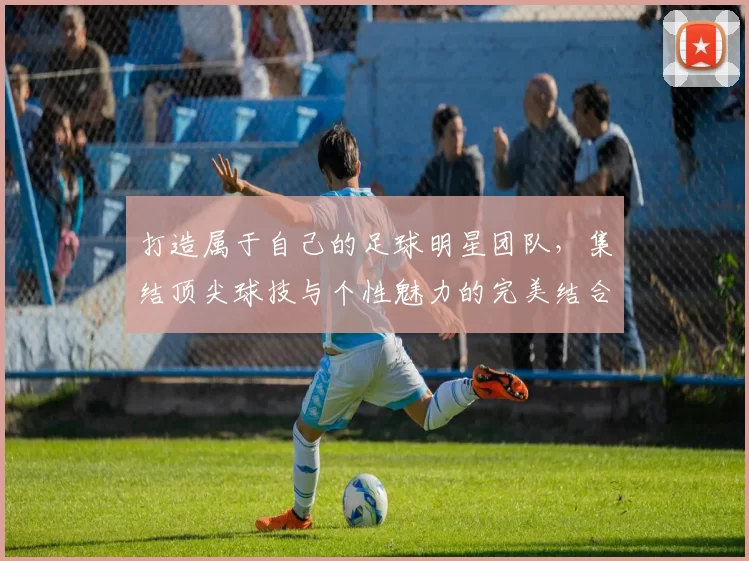 打造属于自己的足球明星团队，集结顶尖球技与个性魅力的完美结合