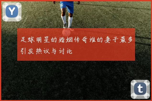 足球明星的婚姻传奇谁的妻子最多引发热议与讨论