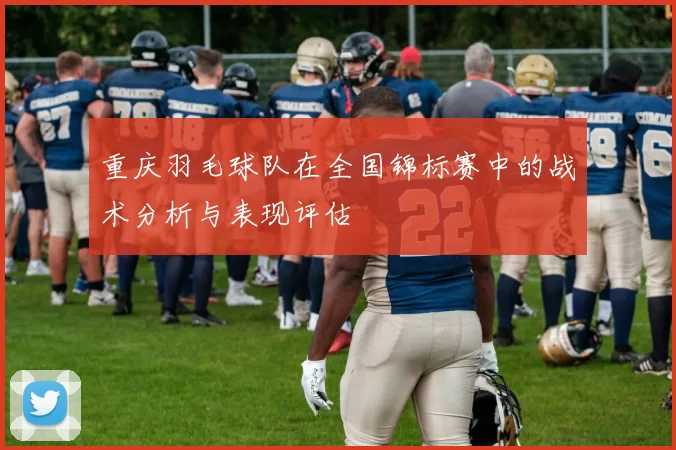 重庆羽毛球队在全国锦标赛中的战术分析与表现评估