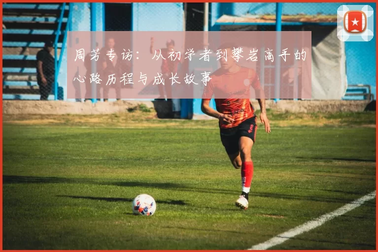 周芳专访：从初学者到攀岩高手的心路历程与成长故事