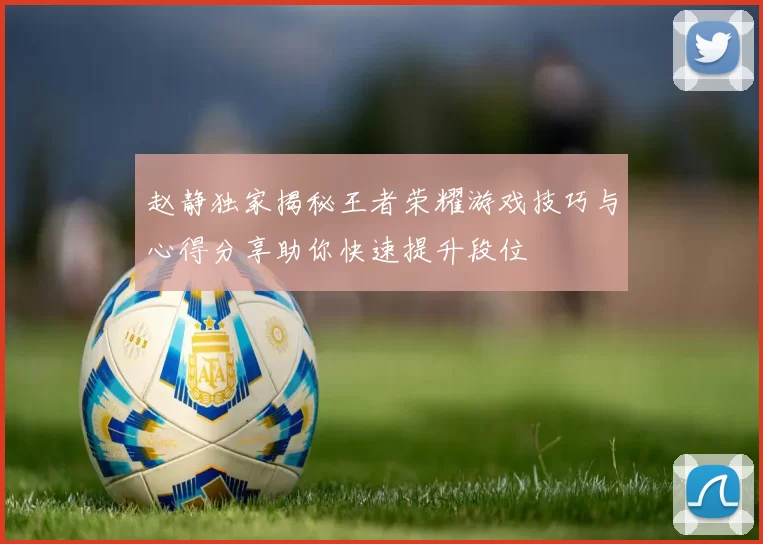 赵静独家揭秘王者荣耀游戏技巧与心得分享助你快速提升段位