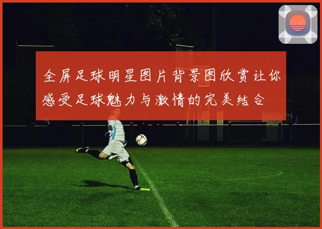 全屏足球明星图片背景图欣赏让你感受足球魅力与激情的完美结合