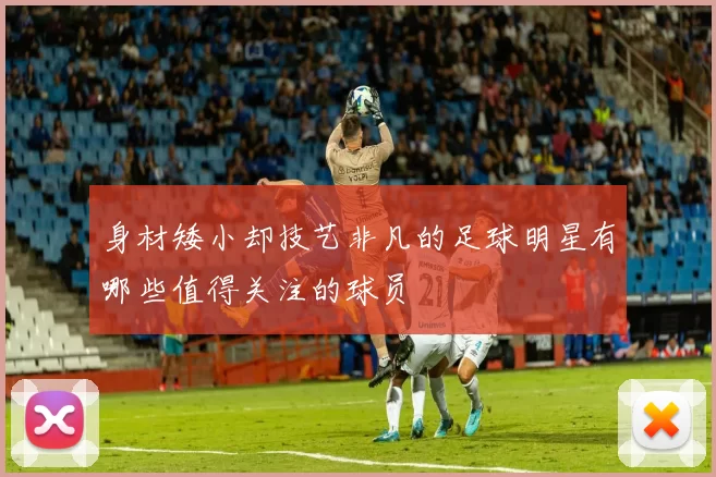身材矮小却技艺非凡的足球明星有哪些值得关注的球员