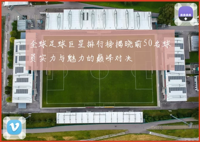 全球足球巨星排行榜揭晓前50名球员实力与魅力的巅峰对决