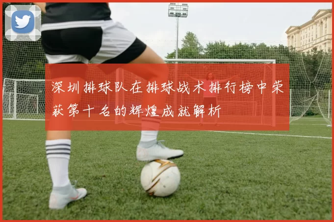 深圳排球队在排球战术排行榜中荣获第十名的辉煌成就解析