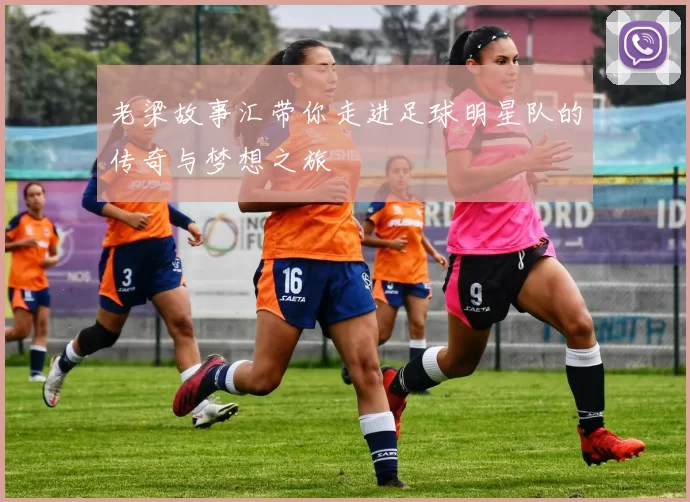 老梁故事汇带你走进足球明星队的传奇与梦想之旅