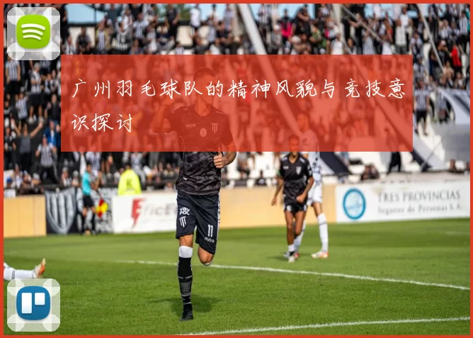 广州羽毛球队的精神风貌与竞技意识探讨