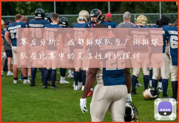 赛后分析：成都排球队与广州排球队在比赛中的灵活性对比探讨