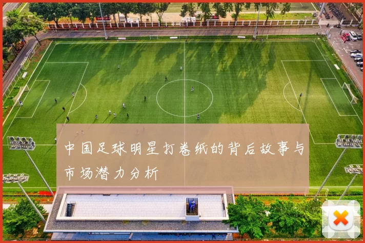 中国足球明星打卷纸的背后故事与市场潜力分析
