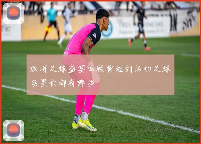 珠海足球盛宴回顾曾经到访的足球明星们都有哪些