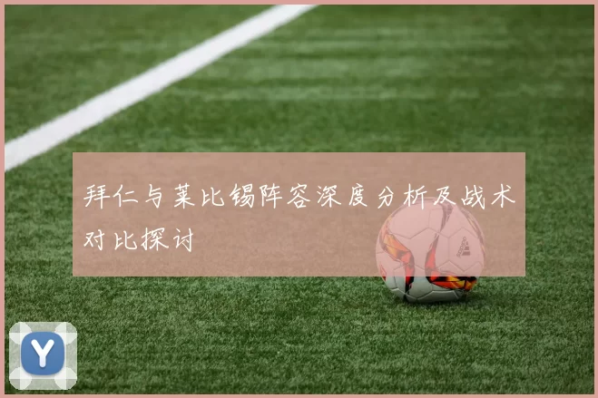 拜仁与莱比锡阵容深度分析及战术对比探讨