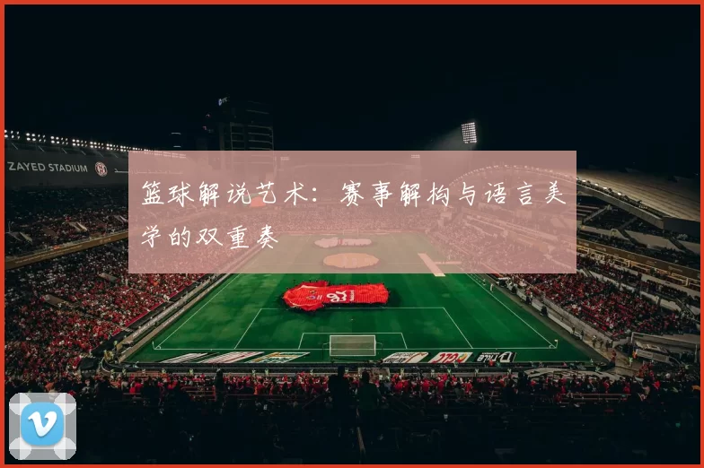 篮球解说艺术：赛事解构与语言美学的双重奏