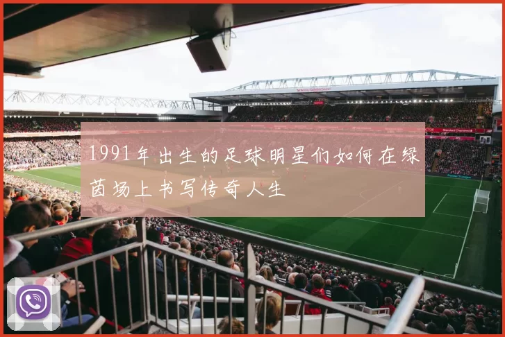 1991年出生的足球明星们如何在绿茵场上书写传奇人生