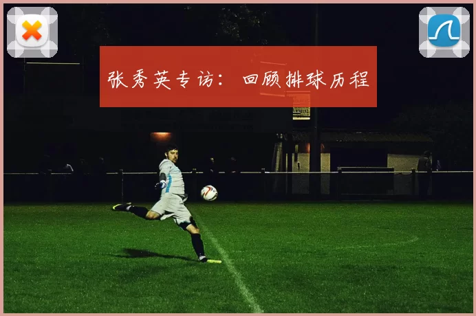 张秀英专访：回顾排球历程