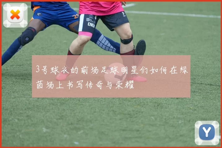 3号球衣的前场足球明星们如何在绿茵场上书写传奇与荣耀