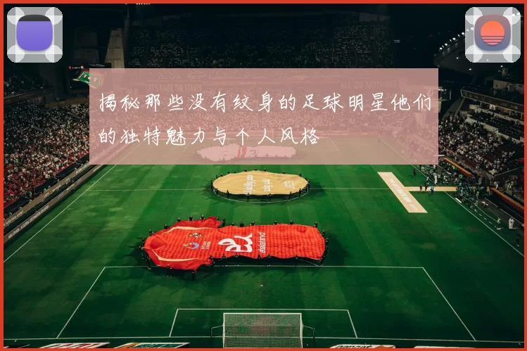 揭秘那些没有纹身的足球明星他们的独特魅力与个人风格