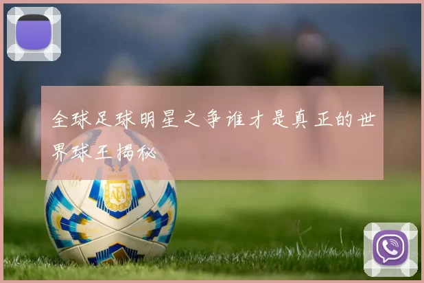 全球足球明星之争谁才是真正的世界球王揭秘