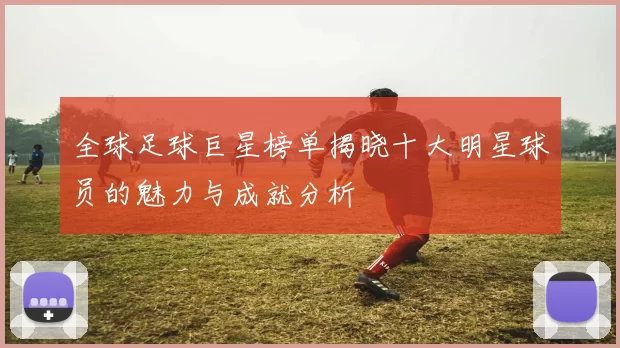 全球足球巨星榜单揭晓十大明星球员的魅力与成就分析