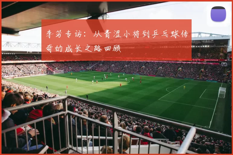 李芳专访：从青涩小将到乒乓球传奇的成长之路回顾
