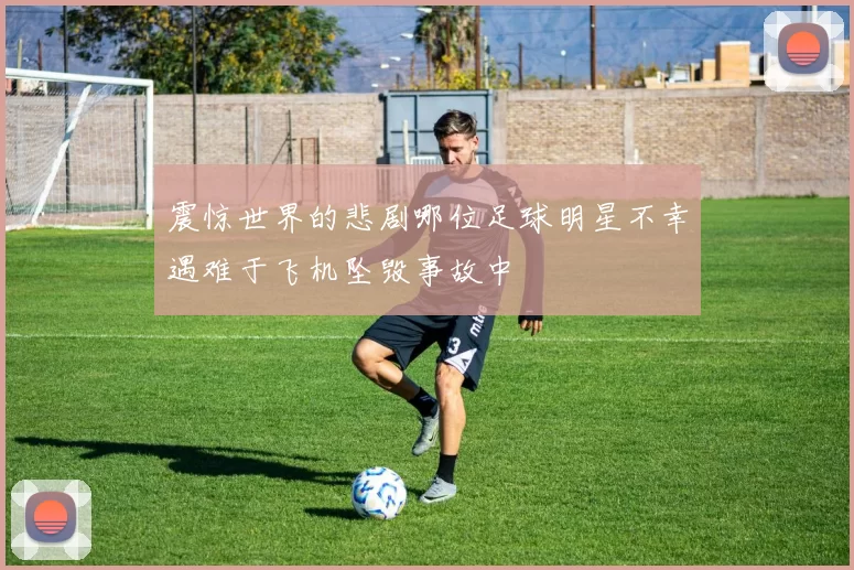 震惊世界的悲剧哪位足球明星不幸遇难于飞机坠毁事故中