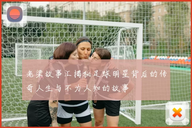 老梁故事汇揭秘足球明星背后的传奇人生与不为人知的故事
