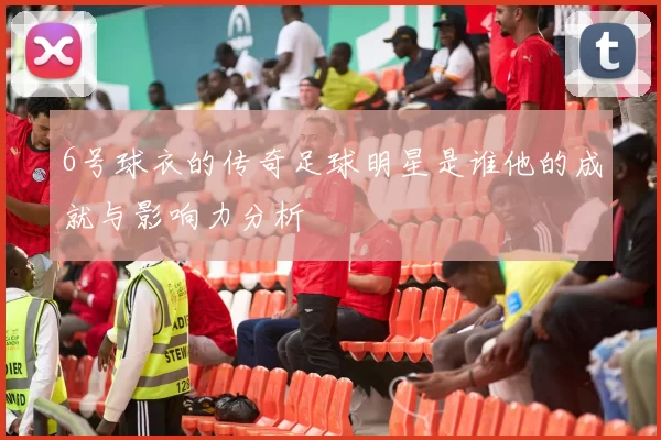 6号球衣的传奇足球明星是谁他的成就与影响力分析