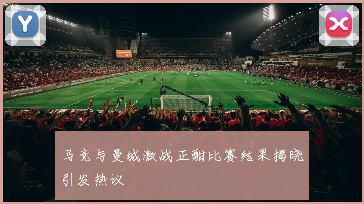 马竞与曼城激战正酣比赛结果揭晓引发热议